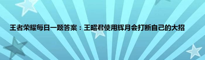 王者荣耀每日一题答案：王昭君使用辉月会打断自己的大招