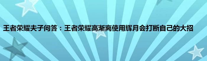 王者荣耀夫子问答：王者荣耀高渐离使用辉月会打断自己的大招