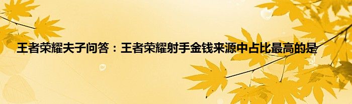 王者荣耀夫子问答：王者荣耀射手金钱来源中占比最高的是