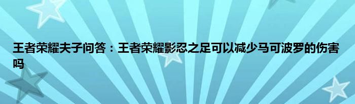 王者荣耀夫子问答：王者荣耀影忍之足可以减少马可波罗的伤害吗