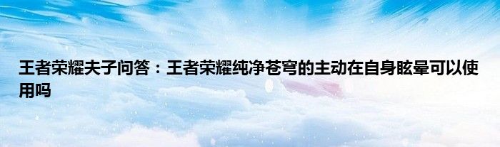 王者荣耀夫子问答：王者荣耀纯净苍穹的主动在自身眩晕可以使用吗