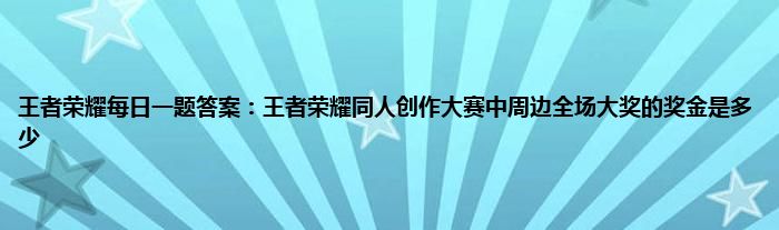 王者荣耀每日一题答案：王者荣耀同人创作大赛中周边全场大奖的奖金是多少