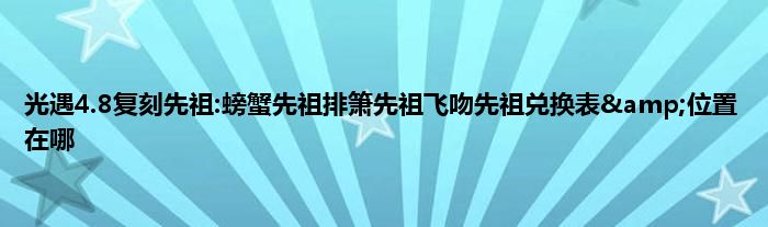 光遇4.8复刻先祖:螃蟹先祖排箫先祖飞吻先祖兑换表&amp;位置在哪