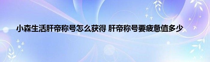 小森生活肝帝称号怎么获得 肝帝称号要疲惫值多少