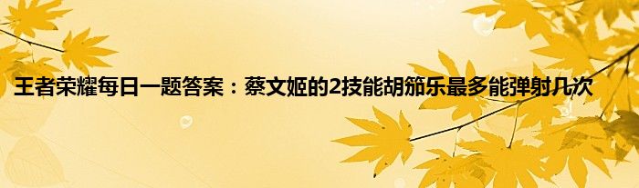 王者荣耀每日一题答案：蔡文姬的2技能胡笳乐最多能弹射几次