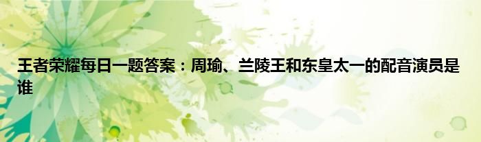 王者荣耀每日一题答案：周瑜、兰陵王和东皇太一的配音演员是谁