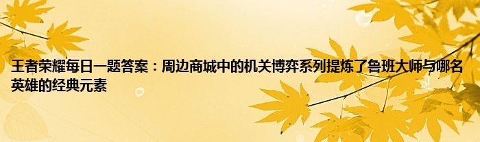 王者荣耀每日一题答案：周边商城中的机关博弈系列提炼了鲁班大师与哪名英雄的经典元素