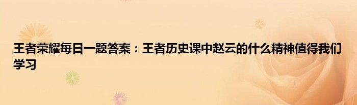 王者荣耀每日一题答案：王者历史课中赵云的什么精神值得我们学习