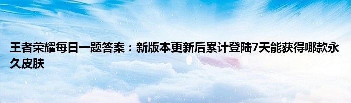 王者荣耀每日一题答案：新版本更新后累计登陆7天能获得哪款永久皮肤