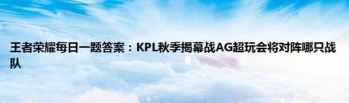 王者荣耀每日一题答案：KPL秋季揭幕战AG超玩会将对阵哪只战队