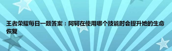 王者荣耀每日一题答案：阿轲在使用哪个技能时会提升她的生命恢复