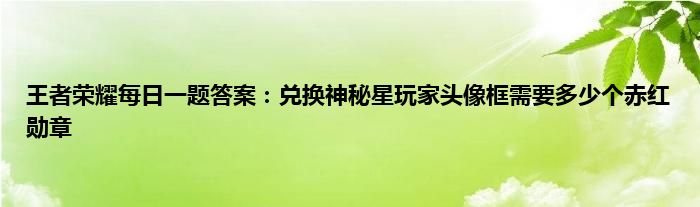 王者荣耀每日一题答案：兑换神秘星玩家头像框需要多少个赤红勋章