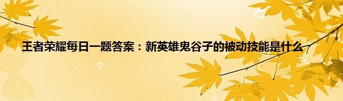 王者荣耀每日一题答案：新英雄鬼谷子的被动技能是什么