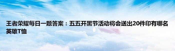 王者荣耀每日一题答案：五五开黑节活动将会送出20件印有哪名英雄T恤