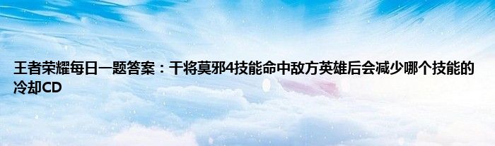 王者荣耀每日一题答案：干将莫邪4技能命中敌方英雄后会减少哪个技能的冷却CD