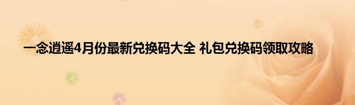 一念逍遥4月份最新兑换码大全 礼包兑换码领取攻略