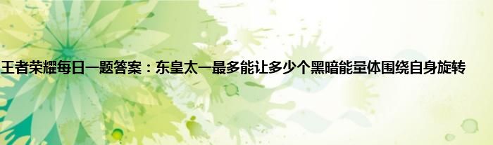 王者荣耀每日一题答案：东皇太一最多能让多少个黑暗能量体围绕自身旋转