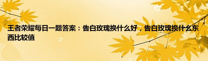 王者荣耀每日一题答案：告白玫瑰换什么好，告白玫瑰换什么东西比较值