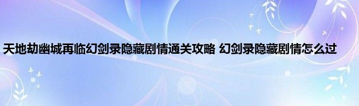 天地劫幽城再临幻剑录隐藏剧情通关攻略 幻剑录隐藏剧情怎么过