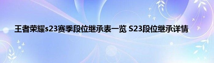 王者荣耀s23赛季段位继承表一览 S23段位继承详情