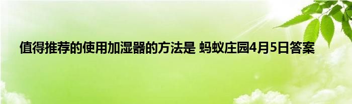 值得推荐的使用加湿器的方法是 蚂蚁庄园4月5日答案