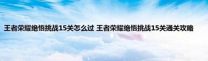 王者荣耀绝悟挑战15关怎么过 王者荣耀绝悟挑战15关通关攻略