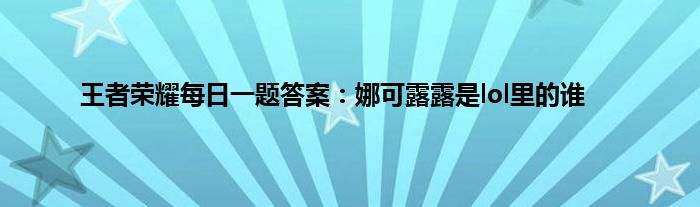 王者荣耀每日一题答案：娜可露露是lol里的谁