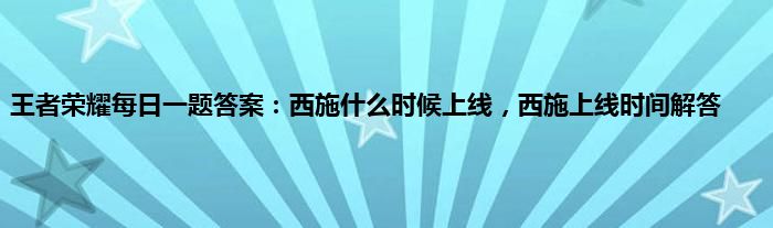 王者荣耀每日一题答案：西施什么时候上线，西施上线时间解答