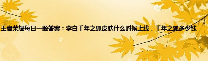 王者荣耀每日一题答案：李白千年之狐皮肤什么时候上线，千年之狐多少钱