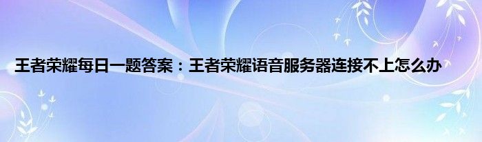 王者荣耀每日一题答案：王者荣耀语音服务器连接不上怎么办