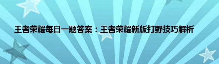 王者荣耀每日一题答案：王者荣耀新版打野技巧解析