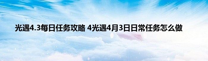 光遇4.3每日任务攻略 4光遇4月3日日常任务怎么做