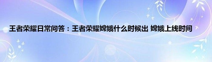 王者荣耀日常问答：王者荣耀嫦娥什么时候出 嫦娥上线时间