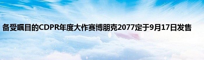 备受瞩目的CDPR年度大作赛博朋克2077定于9月17日发售