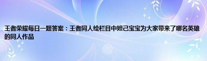 王者荣耀每日一题答案：王者同人绘栏目中妲己宝宝为大家带来了哪名英雄的同人作品