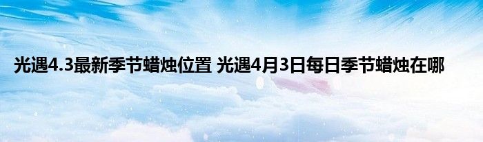 光遇4.3最新季节蜡烛位置 光遇4月3日每日季节蜡烛在哪