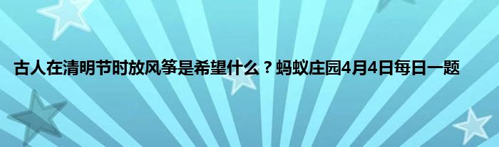 古人在清明节时放风筝是希望什么？蚂蚁庄园4月4日每日一题