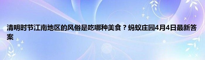 清明时节江南地区的风俗是吃哪种美食？蚂蚁庄园4月4日最新答案