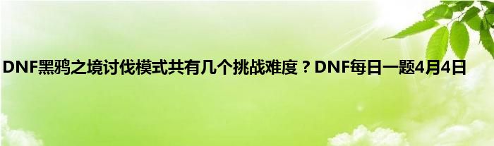 DNF黑鸦之境讨伐模式共有几个挑战难度？DNF每日一题4月4日