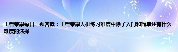 王者荣耀每日一题答案：王者荣耀人机练习难度中除了入门和简单还有什么难度的选择