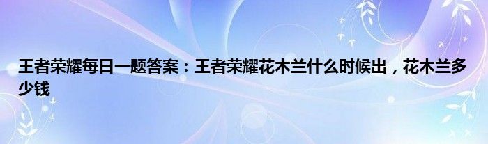 王者荣耀每日一题答案：王者荣耀花木兰什么时候出，花木兰多少钱