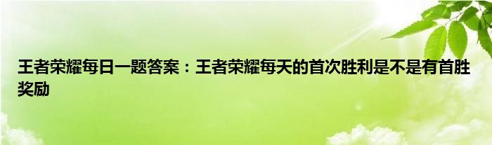 王者荣耀每日一题答案：王者荣耀每天的首次胜利是不是有首胜奖励