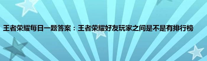 王者荣耀每日一题答案：王者荣耀好友玩家之间是不是有排行榜