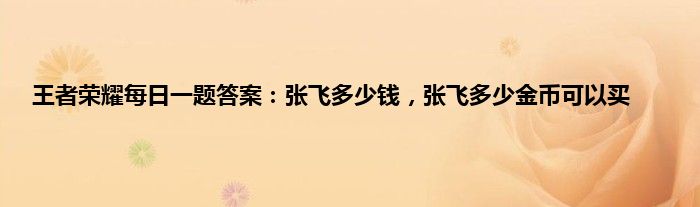 王者荣耀每日一题答案：张飞多少钱，张飞多少金币可以买