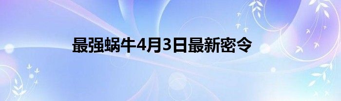 最强蜗牛4月3日最新密令