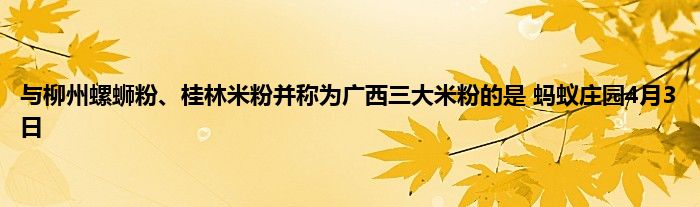 与柳州螺蛳粉、桂林米粉并称为广西三大米粉的是 蚂蚁庄园4月3日