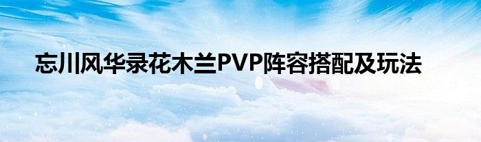 忘川风华录花木兰PVP阵容搭配及玩法