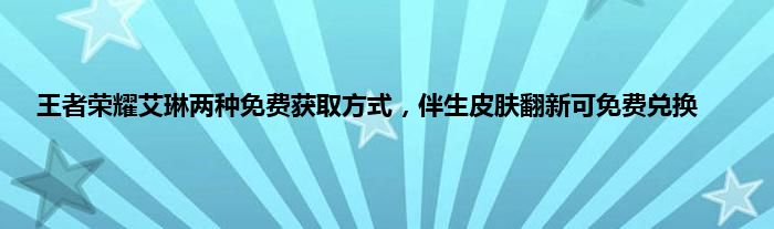 王者荣耀艾琳两种免费获取方式，伴生皮肤翻新可免费兑换