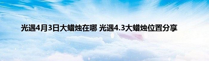 光遇4月3日大蜡烛在哪 光遇4.3大蜡烛位置分享