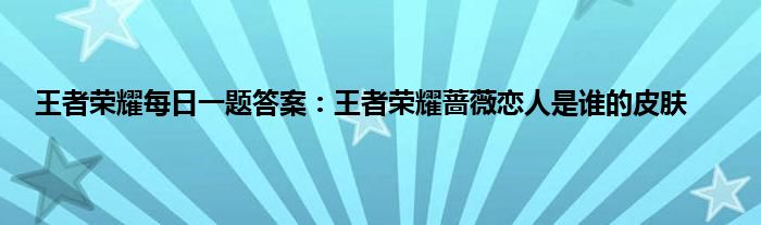 王者荣耀每日一题答案：王者荣耀蔷薇恋人是谁的皮肤